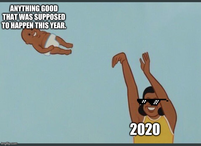 2020.... |  ANYTHING GOOD THAT WAS SUPPOSED TO HAPPEN THIS YEAR. 2020 | image tagged in baby yeet | made w/ Imgflip meme maker