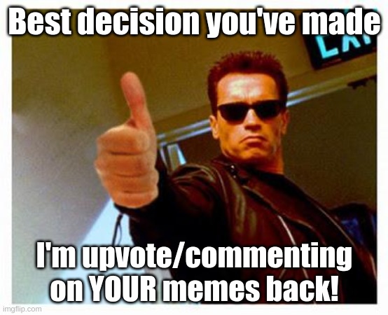 terminator thumbs up | Best decision you've made I'm upvote/commenting on YOUR memes back! | image tagged in terminator thumbs up | made w/ Imgflip meme maker