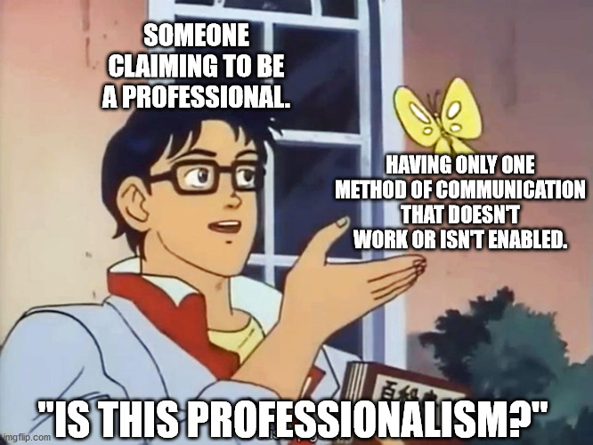 What is professionalism? | SOMEONE CLAIMING TO BE A PROFESSIONAL. HAVING ONLY ONE METHOD OF COMMUNICATION THAT DOESN'T WORK OR ISN'T ENABLED. "IS THIS PROFESSIONALISM?" | image tagged in anime butterfly meme | made w/ Imgflip meme maker