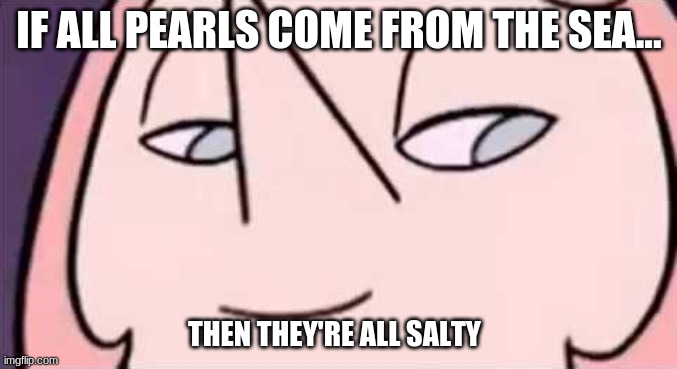 Pearl salt | IF ALL PEARLS COME FROM THE SEA... THEN THEY'RE ALL SALTY | image tagged in you will absolutely do it for her | made w/ Imgflip meme maker