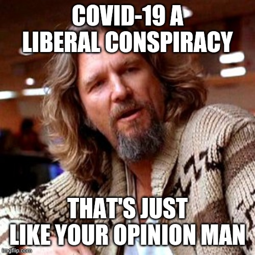 The Dude abides... | COVID-19 A LIBERAL CONSPIRACY; THAT'S JUST LIKE YOUR OPINION MAN | image tagged in that's just like your opinion man | made w/ Imgflip meme maker