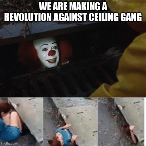 we should all | WE ARE MAKING A REVOLUTION AGAINST CEILING GANG | image tagged in pennywise in sewer | made w/ Imgflip meme maker