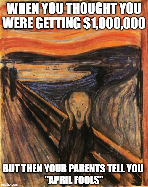 april fools | WHEN YOU THOUGHT YOU WERE GETTING $1,000,000; BUT THEN YOUR PARENTS TELL YOU 
"APRIL FOOLS'' | image tagged in funny | made w/ Imgflip meme maker
