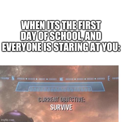 I am I the only who relates to this?? | WHEN ITS THE FIRST DAY OF SCHOOL, AND EVERYONE IS STARING AT YOU: | image tagged in current objective survive | made w/ Imgflip meme maker