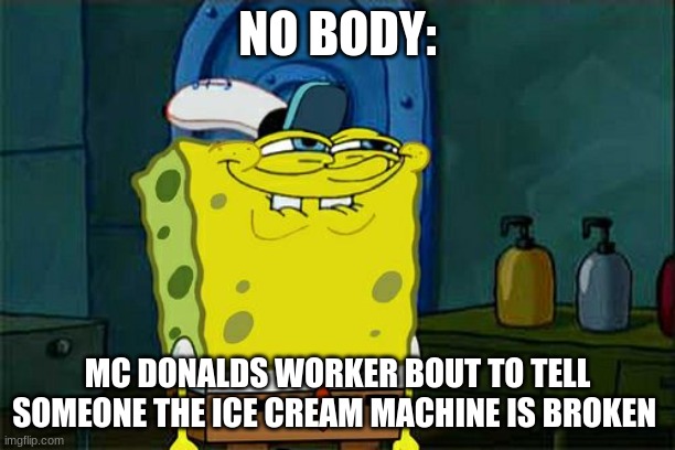 Don't You Squidward Meme | NO BODY:; MC DONALDS WORKER BOUT TO TELL SOMEONE THE ICE CREAM MACHINE IS BROKEN | image tagged in memes,don't you squidward | made w/ Imgflip meme maker