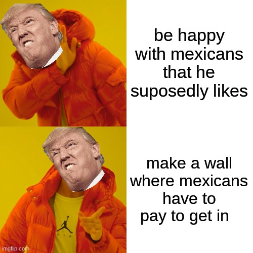 Drake Hotline Bling | be happy with mexicans that he suposedly likes; make a wall where mexicans have to pay to get in | image tagged in memes,drake hotline bling | made w/ Imgflip meme maker