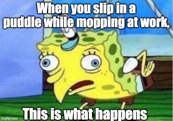 Mocking Spongebob | When you slip in a puddle while mopping at work, This is what happens | image tagged in memes,mocking spongebob | made w/ Imgflip meme maker