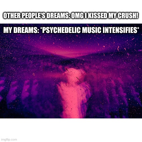 I'm Weird | OTHER PEOPLE'S DREAMS: OMG I KISSED MY CRUSH! MY DREAMS: *PSYCHEDELIC MUSIC INTENSIFIES* | image tagged in psychedelic | made w/ Imgflip meme maker