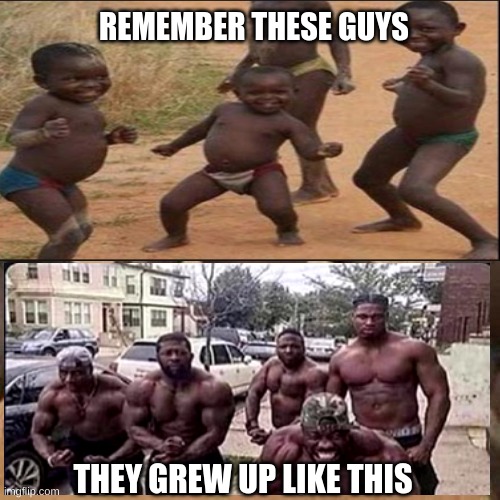 how they grew up | REMEMBER THESE GUYS; THEY GREW UP LIKE THIS | image tagged in african kids dancing | made w/ Imgflip meme maker
