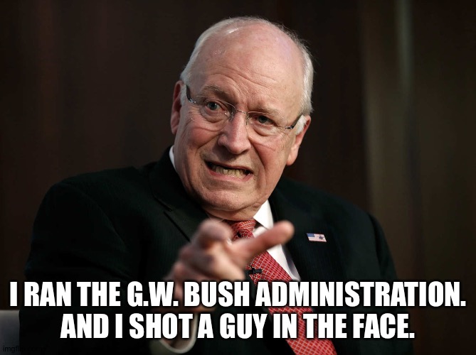 Scared Dick Cheney | I RAN THE G.W. BUSH ADMINISTRATION.
AND I SHOT A GUY IN THE FACE. | image tagged in scared dick cheney | made w/ Imgflip meme maker