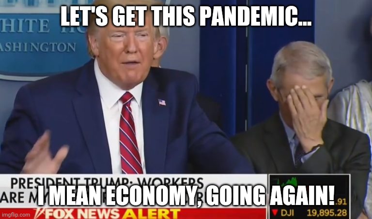 Trump the stable epidemiologist.... | LET'S GET THIS PANDEMIC... I MEAN ECONOMY, GOING AGAIN! | image tagged in fauci facepalm | made w/ Imgflip meme maker