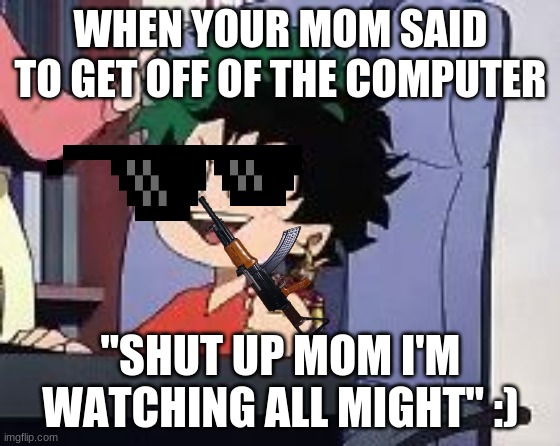 Exited Deku | WHEN YOUR MOM SAID TO GET OFF OF THE COMPUTER; "SHUT UP MOM I'M WATCHING ALL MIGHT" :) | image tagged in exited deku | made w/ Imgflip meme maker
