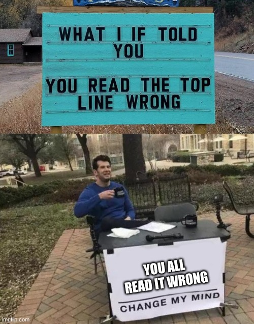 YOU ALL READ IT WRONG | image tagged in memes,change my mind | made w/ Imgflip meme maker