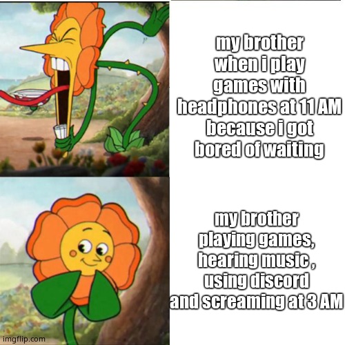 Cuphead Flower | my brother when i play games with headphones at 11 AM because i got bored of waiting; my brother playing games, hearing music , using discord and screaming at 3 AM | image tagged in cuphead flower | made w/ Imgflip meme maker