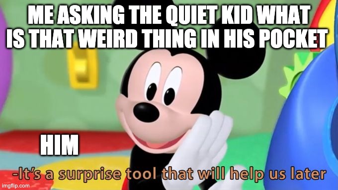quiet kid | ME ASKING THE QUIET KID WHAT IS THAT WEIRD THING IN HIS POCKET; HIM | image tagged in mickey mouse tool | made w/ Imgflip meme maker