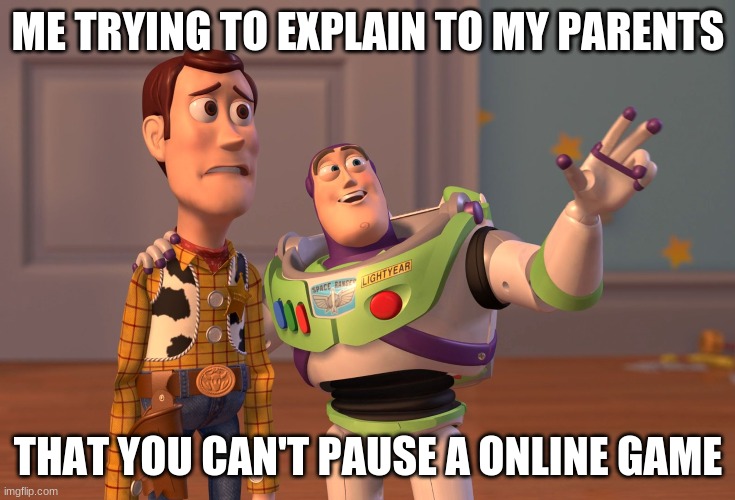 ahaha....>:) | ME TRYING TO EXPLAIN TO MY PARENTS; THAT YOU CAN'T PAUSE A ONLINE GAME | image tagged in memes,x x everywhere | made w/ Imgflip meme maker