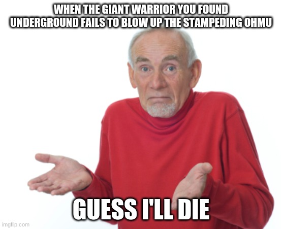 Guess I'll die  | WHEN THE GIANT WARRIOR YOU FOUND UNDERGROUND FAILS TO BLOW UP THE STAMPEDING OHMU; GUESS I'LL DIE | image tagged in guess i'll die | made w/ Imgflip meme maker