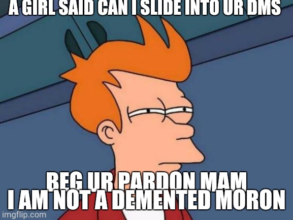 Futurama Fry Meme | A GIRL SAID CAN I SLIDE INTO UR DMS; BEG UR PARDON MAM I AM NOT A DEMENTED MORON | image tagged in memes,futurama fry | made w/ Imgflip meme maker