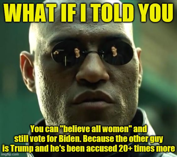 The Tara Reade allegations are the shiny new object in town, but Pepperidge Farms remembers the prior allegations against Trump. | WHAT IF I TOLD YOU; You can "believe all women" and still vote for Biden. Because the other guy is Trump and he's been accused 20+ times more | image tagged in morpheus,pepperidge farm remembers,pepperidge farms remembers,sexual assault,election 2020,sexual harassment | made w/ Imgflip meme maker