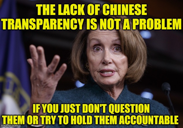 Rooting for China! | THE LACK OF CHINESE TRANSPARENCY IS NOT A PROBLEM; IF YOU JUST DON'T QUESTION THEM OR TRY TO HOLD THEM ACCOUNTABLE | image tagged in nancy pelosi,covid-19,china | made w/ Imgflip meme maker