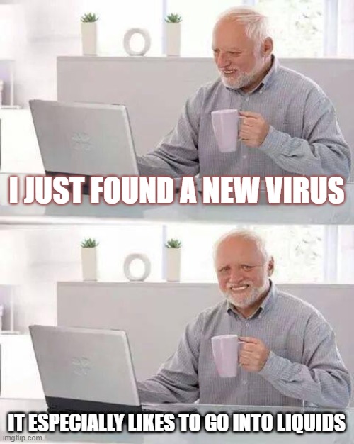 Hide the Pain Harold Meme | I JUST FOUND A NEW VIRUS; IT ESPECIALLY LIKES TO GO INTO LIQUIDS | image tagged in memes,hide the pain harold | made w/ Imgflip meme maker