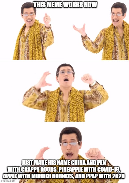 PPAP | THIS MEME WORKS NOW; JUST MAKE HIS NAME CHINA AND PEN WITH CRAPPY GOODS, PINEAPPLE WITH COVID-19, APPLE WITH MURDER HORNETS, AND PPAP WITH 2020 | image tagged in memes,ppap | made w/ Imgflip meme maker