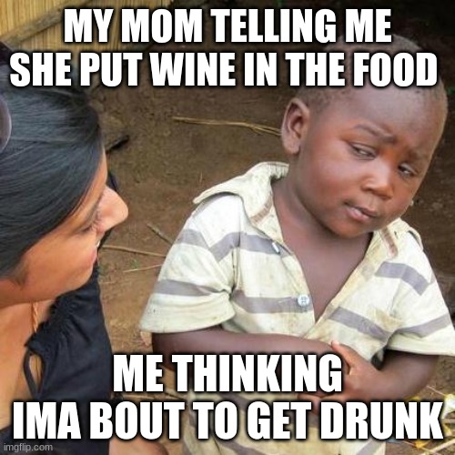 im drunk | MY MOM TELLING ME SHE PUT WINE IN THE FOOD; ME THINKING IMA BOUT TO GET DRUNK | image tagged in memes,third world skeptical kid | made w/ Imgflip meme maker