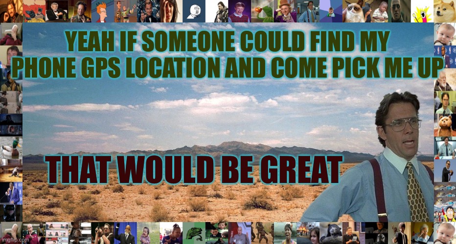 Rescue Me | YEAH IF SOMEONE COULD FIND MY PHONE GPS LOCATION AND COME PICK ME UP; THAT WOULD BE GREAT | image tagged in great desert,help,android lost mode | made w/ Imgflip meme maker