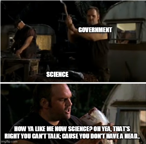 government over science | GOVERNMENT; SCIENCE; HOW YA LIKE ME NOW SCIENCE? OH YEA, THAT'S RIGHT YOU CAN'T TALK; CAUSE YOU DON'T HAVE A HEAD.. | image tagged in fish,funny,government,coronavirus,science | made w/ Imgflip meme maker