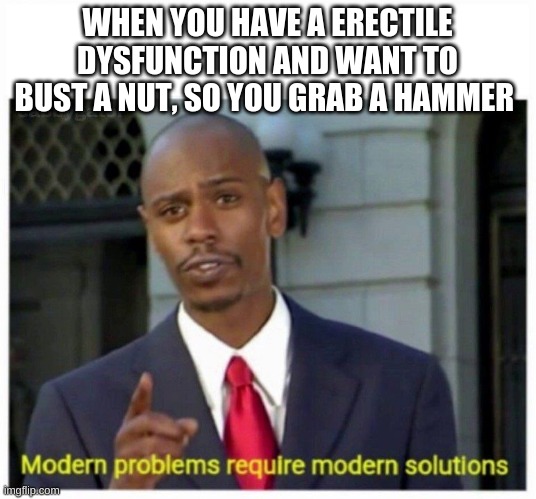 boomer problems.... | WHEN YOU HAVE A ERECTILE DYSFUNCTION AND WANT TO BUST A NUT, SO YOU GRAB A HAMMER | image tagged in modern problems | made w/ Imgflip meme maker