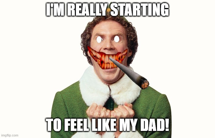 Buddy the elf excited | I'M REALLY STARTING; TO FEEL LIKE MY DAD! | image tagged in buddy the elf excited | made w/ Imgflip meme maker