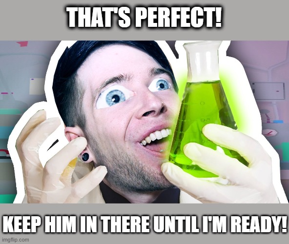 THAT'S PERFECT! KEEP HIM IN THERE UNTIL I'M READY! | made w/ Imgflip meme maker