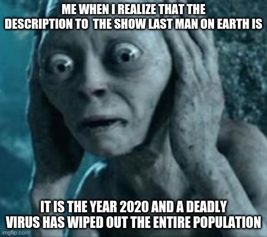 Scared Gollum | ME WHEN I REALIZE THAT THE DESCRIPTION TO  THE SHOW LAST MAN ON EARTH IS; IT IS THE YEAR 2020 AND A DEADLY VIRUS HAS WIPED OUT THE ENTIRE POPULATION | image tagged in scared gollum | made w/ Imgflip meme maker