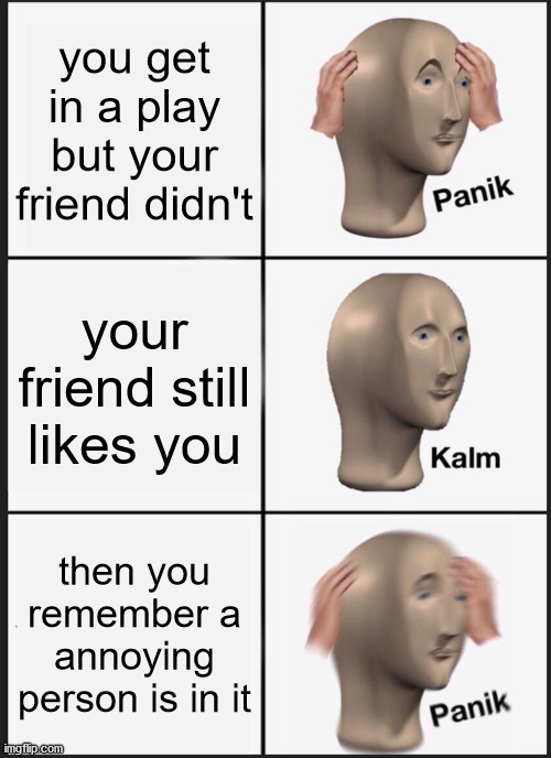 Panik Kalm Panik Meme | you get in a play but your friend didn't; your friend still likes you; then you remember a annoying person is in it | image tagged in memes,panik kalm panik | made w/ Imgflip meme maker