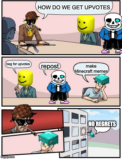Boardroom Meeting Suggestion Meme | HOW DO WE GET UPVOTES; beg for upvotes; make Minecraft memes; repost; NO REGRETS | image tagged in memes,boardroom meeting suggestion | made w/ Imgflip meme maker