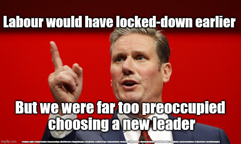 Starmer - Labour lockdown | Labour would have locked-down earlier; But we were far too preoccupied 
choosing a new leader; #Labour #gtto #LabourLeader #wearecorbyn #KeirStarmer #AngelaRayner #LisaNandy #cultofcorbyn #labourisdead #toriesout #Momentum #Momentumkids #socialistsunday #stopboris #nevervotelabour #Labourleak #socialistanyday | image tagged in starmer,labourisdead,cultofcorbyn,labour hindsight,momentum students,communist socialist | made w/ Imgflip meme maker