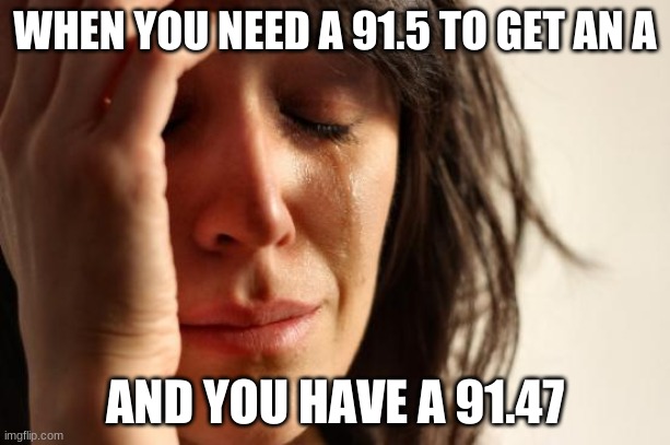 First World Problems Meme | WHEN YOU NEED A 91.5 TO GET AN A; AND YOU HAVE A 91.47 | image tagged in memes,first world problems | made w/ Imgflip meme maker