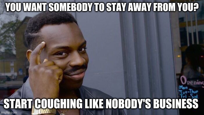 Good Way To Keep People Away | YOU WANT SOMEBODY TO STAY AWAY FROM YOU? START COUGHING LIKE NOBODY'S BUSINESS | image tagged in memes,roll safe think about it | made w/ Imgflip meme maker