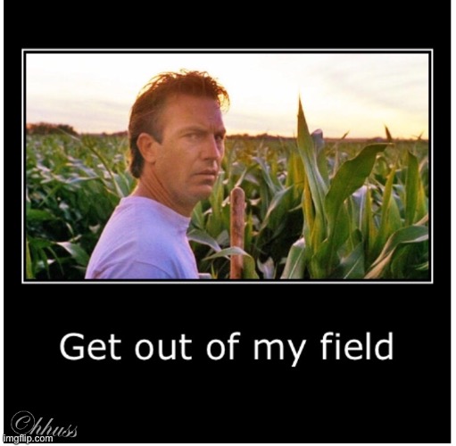 Get out of my field | image tagged in field,get out,field of dreams,costner | made w/ Imgflip meme maker