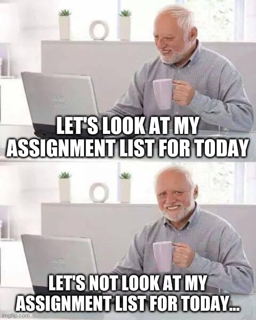 Let's browse memes instead... | LET'S LOOK AT MY ASSIGNMENT LIST FOR TODAY; LET'S NOT LOOK AT MY ASSIGNMENT LIST FOR TODAY... | image tagged in memes,hide the pain harold | made w/ Imgflip meme maker
