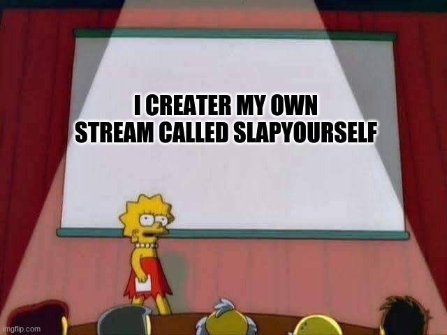 For all those memes that make you cringe | I CREATER MY OWN STREAM CALLED SLAPYOURSELF | image tagged in lisa simpson speech | made w/ Imgflip meme maker
