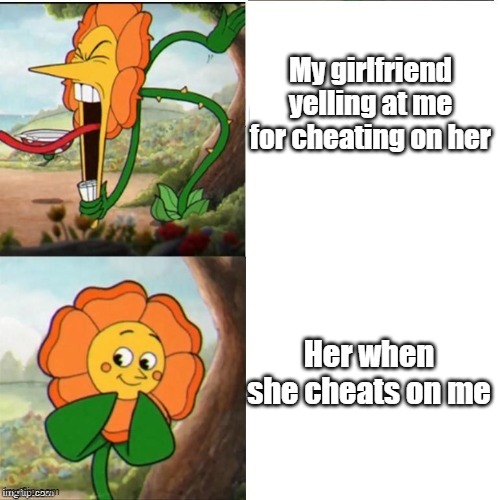 True Facts | My girlfriend yelling at me for cheating on her; Her when she cheats on me | image tagged in yelling flower | made w/ Imgflip meme maker