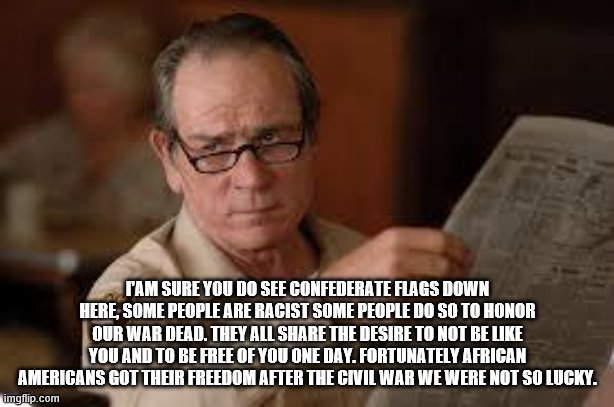 no country for old men tommy lee jones | I'AM SURE YOU DO SEE CONFEDERATE FLAGS DOWN HERE, SOME PEOPLE ARE RACIST SOME PEOPLE DO SO TO HONOR OUR WAR DEAD. THEY ALL SHARE THE DESIRE  | image tagged in no country for old men tommy lee jones | made w/ Imgflip meme maker