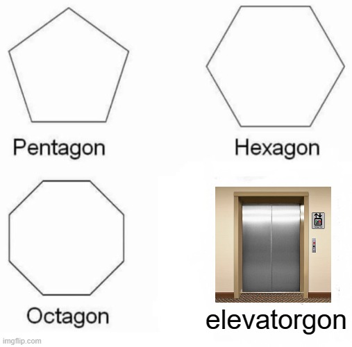 Pentagon Hexagon Octagon | elevatorgon | image tagged in memes,pentagon hexagon octagon | made w/ Imgflip meme maker