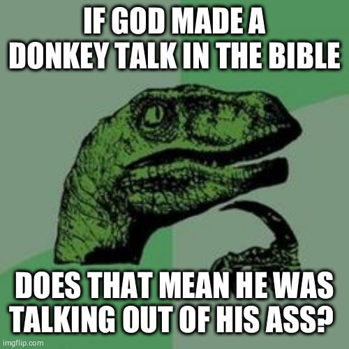 The creator of  all donkeys | IF GOD MADE A DONKEY TALK IN THE BIBLE; DOES THAT MEAN HE WAS TALKING OUT OF HIS ASS? | image tagged in time raptor,funny,god religion universe,god,religion,atheism | made w/ Imgflip meme maker