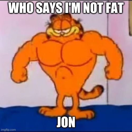 Who says im not fat jon | WHO SAYS I'M NOT FAT; JON | image tagged in garfield | made w/ Imgflip meme maker