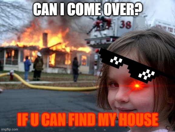 Disaster Girl Meme | CAN I COME OVER? IF U CAN FIND MY HOUSE | image tagged in memes,disaster girl | made w/ Imgflip meme maker