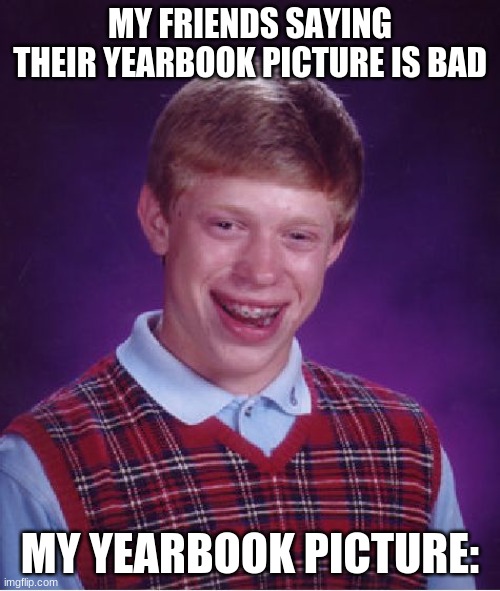 Bad Luck Brian Meme | MY FRIENDS SAYING THEIR YEARBOOK PICTURE IS BAD; MY YEARBOOK PICTURE: | image tagged in memes,bad luck brian | made w/ Imgflip meme maker