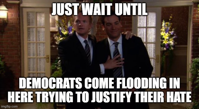 Wait For It | JUST WAIT UNTIL DEMOCRATS COME FLOODING IN HERE TRYING TO JUSTIFY THEIR HATE | image tagged in wait for it | made w/ Imgflip meme maker
