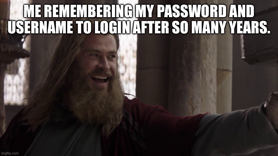 Hey hey | ME REMEMBERING MY PASSWORD AND USERNAME TO LOGIN AFTER SO MANY YEARS. | image tagged in still worthy | made w/ Imgflip meme maker